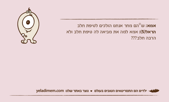 אמא: ש°הם מחר אנחנו הולכים לטיפת חלבהראל)5(: אמא למה את מביאה לה טיפת חלב ולא הרבה חלב???