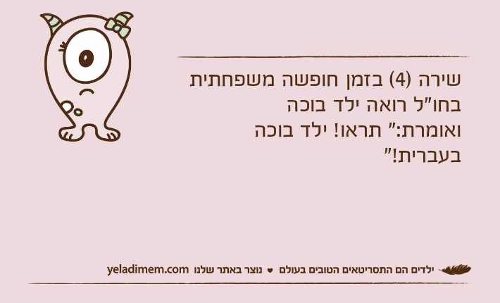 שירה )4( בזמן חופשה משפחתית בחו"ל רואה ילד בוכה ואומרת:" תראו! ילד בוכה בעברית!"