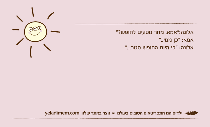 אלונה:"אמא, מחר נוסעים לחופש?"אמא: "כן ממי.."אלונה: "כי היום החופש סגור..."