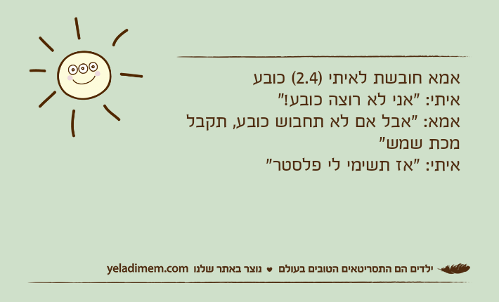 אמא חובשת לאיתי )2.4( כובעאיתי: "אני לא רוצה כובע!"אמא: "אבל אם לא תחבוש כובע, תקבל מכת שמש"איתי: "אז תשימי לי פלסטר"