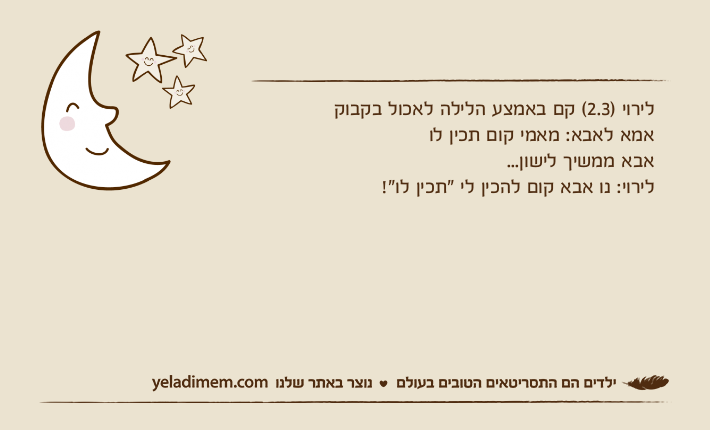 לירוי )2.3( קם באמצע הלילה לאכול בקבוקאמא לאבא: מאמי קום תכין לואבא ממשיך לישון...לירוי: נו אבא קום להכין לי "תכין לו"!