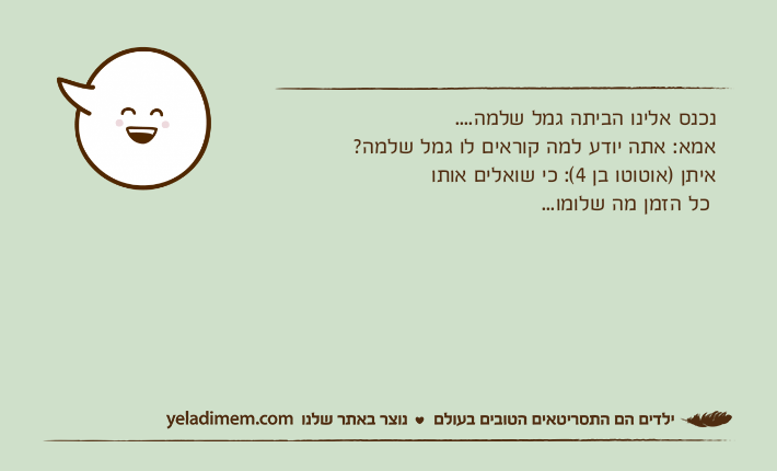 נכנס אלינו הביתה גמל שלמה....אמא: אתה יודע למה קוראים לו גמל שלמה?איתן )אוטוטו בן 4(: כי שואלים אותו כל הזמן מה שלומו...&nbsp;&nbsp;