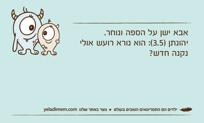 אבא ישן על הספה ונוחר. יהונתן )3.5(: הוא נורא רועש אולי נקנה חדש?