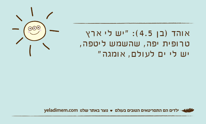 אוהד )בן 4.5(: "יש לי ארץ טרופית יפה, שהשמש ליטפה, יש לי ים לעולם, אומגה"