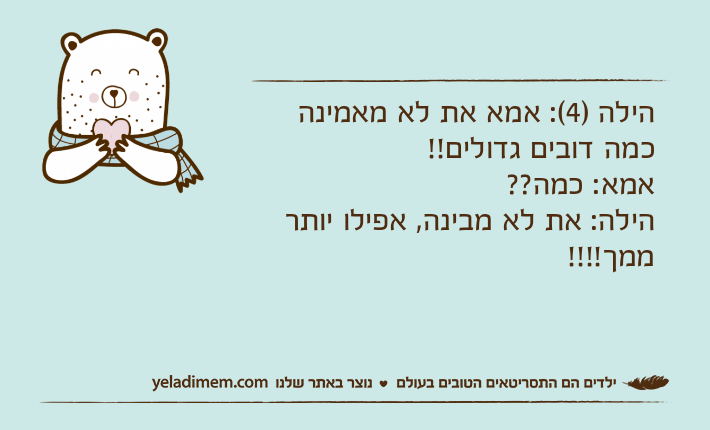 הילה )4(: אמא את לא מאמינה כמה דובים גדולים!!אמא: כמה??הילה: את לא מבינה, אפילו יותר ממך!!!!