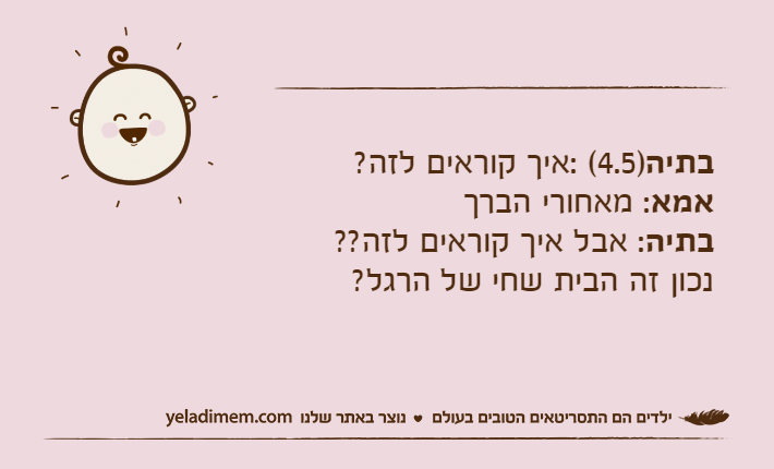 בתיה)4.5( :איך קוראים לזה? אמא: מאחורי הברךבתיה: אבל איך קוראים לזה?? נכון זה הבית שחי של הרגל?