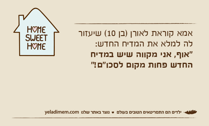 אמא קוראת לאורן )בן 10( שיעזור לה למלא את המדיח החדש:"אוף, אני מקווה שיש במדיח החדש פחות מקום לסכו"ם!"