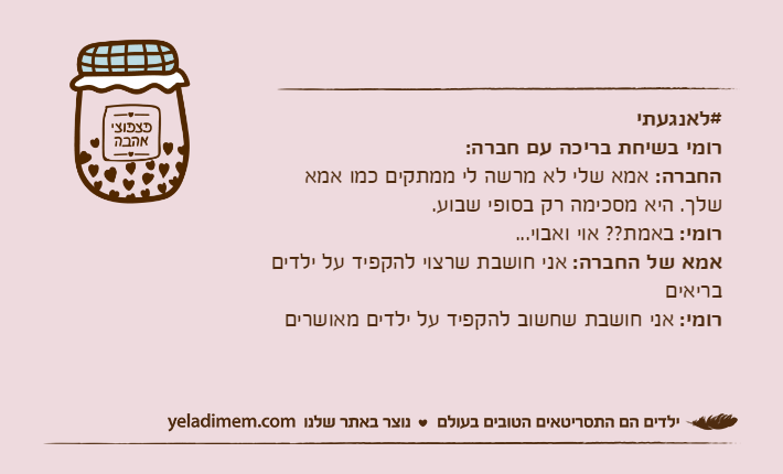 #לאנגעתירומי בשיחת בריכה עם חברה:&nbsp;החברה: אמא שלי לא מרשה לי ממתקים כמו אמא שלך. היא מסכימה רק בסופי שבוע.רומי: באמת?? אוי ואבוי...אמא של החברה: אני חושבת שרצוי להקפיד על ילדים בריאיםרומי: אני חושבת שחשוב להקפיד על ילדים מאושרים&nbsp;