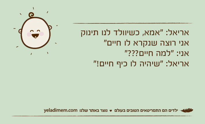 אריאל: “אמא, כשיוולד לנו תינוק אני רוצה שנקרא לו חיים“אני: “למה חיים???“אריאל: “שיהיה לו כיף חיים!“