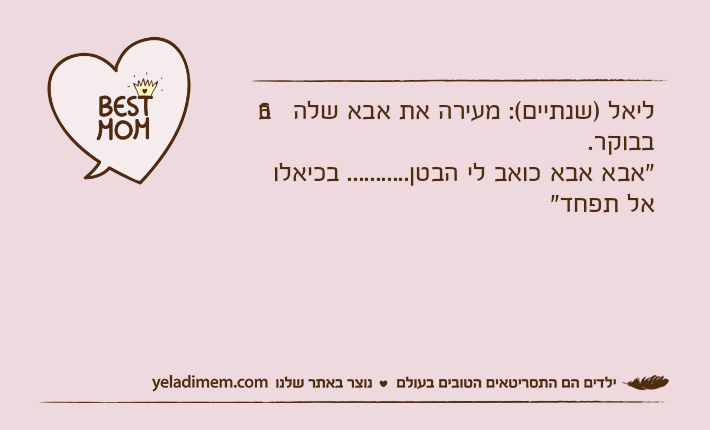 ליאל )שנתיים(: מעירה את אבא שלה ב6 בבוקר."אבא אבא כואב לי הבטן........... בכיאלו אל תפחד"