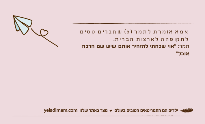 אמא אומרת לתמר )6( שחברים טסים לתקופהה לארצות הברית.תמר: "אוי שכחתי להזהיר אותם שיש שם הרבה אוכל"