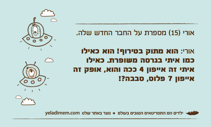 אורי )15( מספרת על החבר החדש שלה. אורי: הוא מתוק בטירוף! הוא כאילו כמו איתי בגרסה משופרת. כאילו איתי זה אייפון 4 ככה והוא, אופק זה אייפון 7 פלוס, סבבה?!