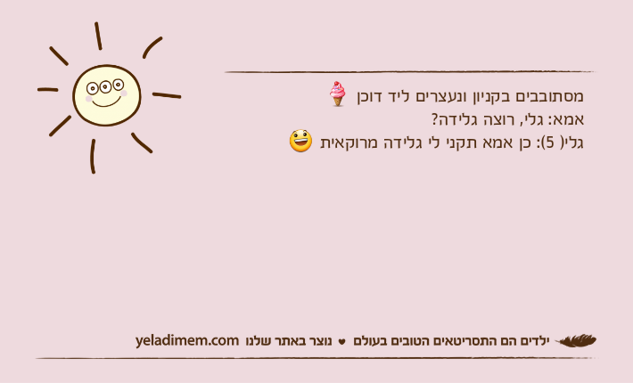 מסתובבים בקניון ונעצרים ליד דוכן  אמא: גלי, רוצה גלידה? גלי) 5(: כן אמא תקני לי גלידה מרוקאית