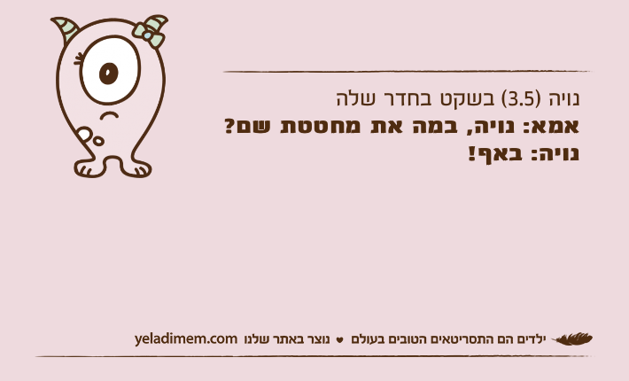 נויה )3.5( בשקט בחדר שלהאמא: נויה, במה את מחטטת שם?נויה: באף!