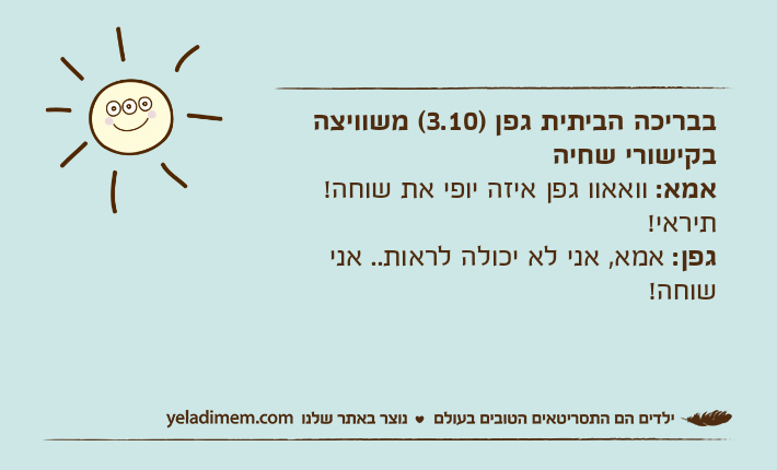 בבריכה הביתית גפן )3.10( משוויצה בקישורי שחיהאמא: וואאוו גפן איזה יופי את שוחה! תיראי!גפן: אמא, אני לא יכולה לראות.. אני שוחה!
