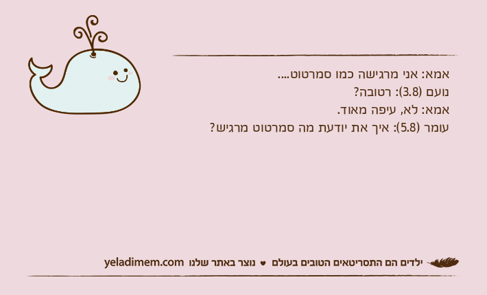 אמא: אני מרגישה כמו סמרטוט....נועם )3.8(: רטובה?אמא: לא, עיפה מאוד.עומר )5.8(: איך את יודעת מה סמרטוט מרגיש?
