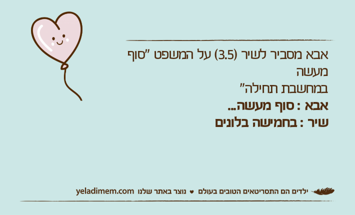 אבא מסביר לשיר )3.5( על המשפט "סוף מעשה במחשבת תחילה"אבא : סוף מעשה...שיר : בחמישה בלונים