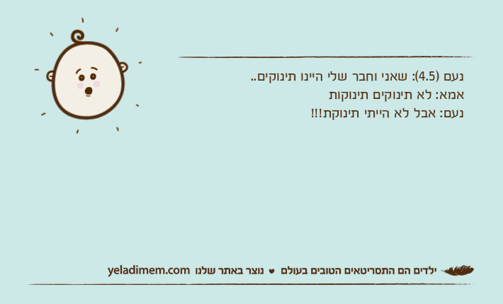 נעם )4.5(: שאני וחבר שלי היינו תינוקים..אמא: לא תינוקים תינוקותנעם: אבל לא הייתי תינוקת!!!