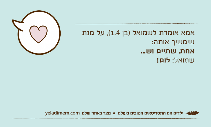 אמא אומרת לשמואל )בן 1.4(, על מנת שימשיך אותה:אחת, שתיים וש...שמואל: לום!