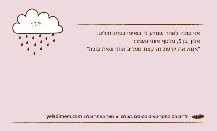 אני בוכה לאחר שנודע לי שאימי בבית-חולים.אלון, בן 5, מלטף אותי ואומר:"אמא את יודעת זה קצת מעליב אותי שאת בוכה"