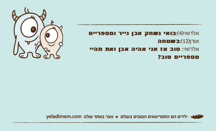 אלרואי)4(:בואי נשחק אבן נייר ומספרייםאורן)12(:בשמחהאלרואי: טוב אז אני אהיה אבן ואת תהיי מספריים טוב?
