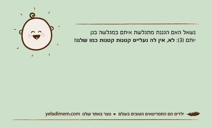 נשאל האם הגננת מתגלשת איתם במגלשה בגןיותם )3(: לא, אין לה נעליים קטנות קטנות כמו שלנו!
