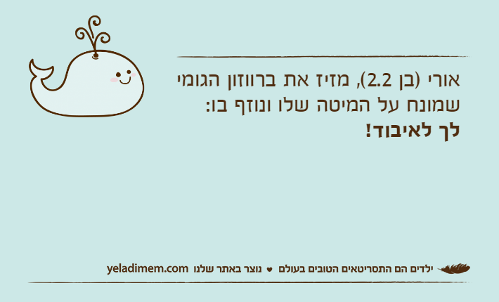 אורי )בן 2.2(, מזיז את ברווזון הגומי שמונח על המיטה שלו ונוזף בו: לך לאיבוד!
