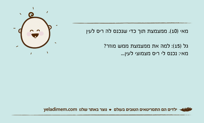 מאי )10(. ממצמצת תוך כדי שנכנס לה ריס לעיןגל )15(: למה את ממצמצת ממש מוזר?מאי: נכנס לי ריס מצמוצי לעין...