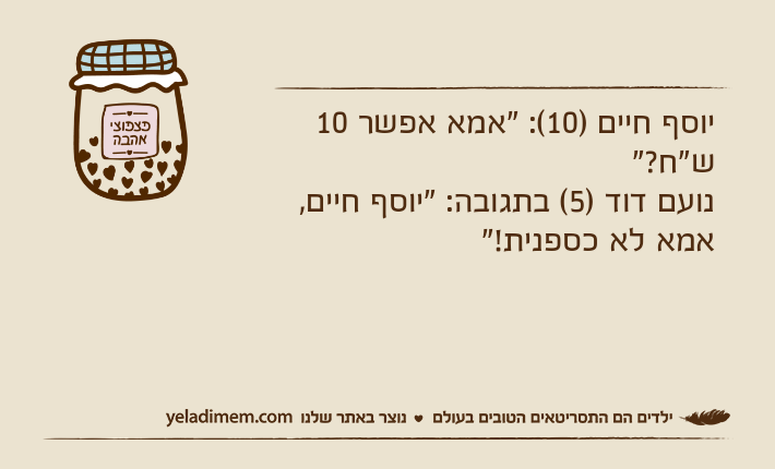 יוסף חיים )10(: "אמא אפשר 10 ש"ח?"נועם דוד )5( בתגובה: "יוסף חיים, אמא לא כספנית!"