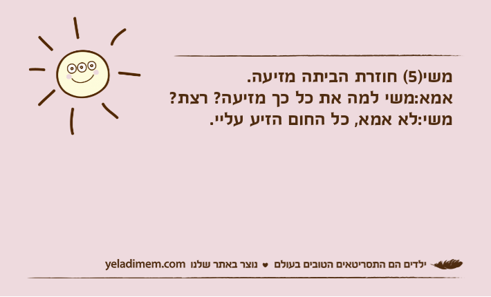 משי)5( חוזרת הביתה מזיעה.אמא:משי למה את כל כך מזיעה? רצת?משי:לא אמא, כל החום הזיע עליי.