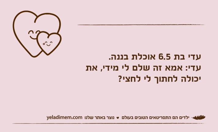 עדי בת 6.5 אוכלת בננה.עדי: אמא זה שלם לי מידי, את יכולה לחתוך לי לחצי?
