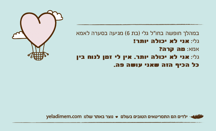 במהלך חופשה בחו"ל גלי )בת 6( מגיעה בסערה לאמאגלי: אני לא יכולה יותר!אמא: מה קרה?גלי: אני לא יכולה יותר. אין לי זמן לנוח בין כל הכיף הזה שאני עושה פה.