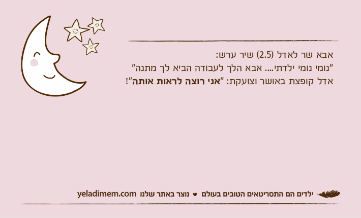 אבא שר לאדל )2.5( שיר ערש:"נומי נומי ילדתי.... אבא הלך לעבודה הביא לך מתנה"אדל קופצת באושר וצועקת: "אני רוצה לראות אותה!"