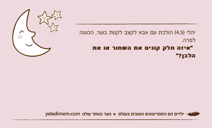 יהלי )4.5( הולכת עם אבא לקצב לקנות בשר, הכוונה לפרה.  "איזה חלק קונים את השחור או את הלבן?"