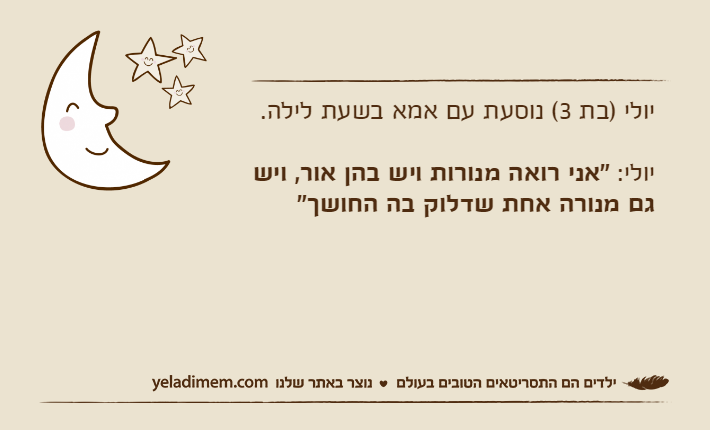 יולי )בת 3( נוסעת עם אמא בשעת לילה.יולי: "אני רואה מנורות ויש בהן אור, ויש גם מנורה אחת שדלוק בה החושך"