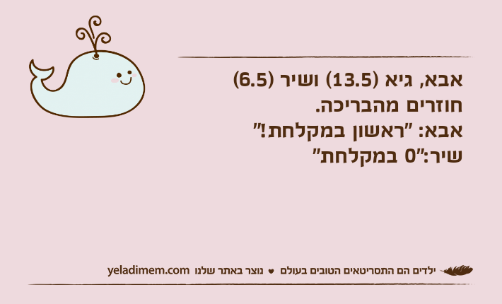 אבא, גיא )13.5( ושיר )6.5( חוזרים מהבריכה.אבא: "ראשון במקלחת!"שיר:"0 במקלחת"