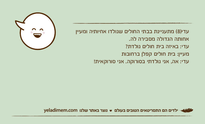 עדי)8( מתעניינת בבתי החולים שנולדו אחיותיה ומעיין אחותה הגדולה מסבירה לה.עדי: באיזה בית חולים נולדת?מעיין: בית חולים קפלן ברחובותעדי: אה, אני נולדתי בסורוקה. אני סורוקאית!