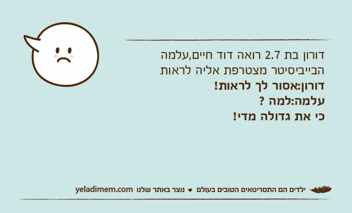 דורון בת 2.7 רואה דוד חיים,עלמה הבייביסיטר מצטרפת אליה לראותדורון:אסור לך לראות!עלמה:למה ?כי את גדולה מדי!