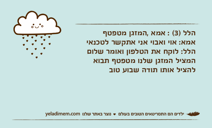 הלל )3( : אמא ,המזגן מטפטף אמא: אוי ואבוי אני אתקשר לטכנאי הלל: לוקח את הטלפון ואומר שלום המציל המזגן שלנו מטפטף תבוא להציל אותו תודה שבוע טוב