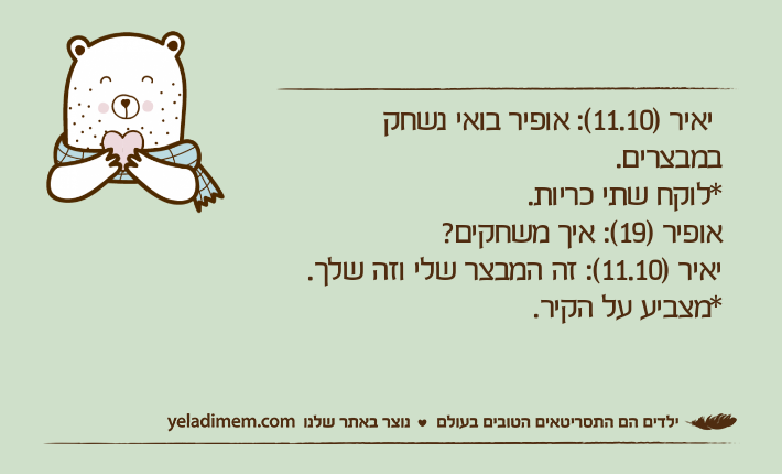 יאיר )11.10(: אופיר בואי נשחק במבצרים.*לוקח שתי כריות.אופיר )19(: איך משחקים?&nbsp;יאיר )11.10(: זה המבצר שלי וזה שלך.*מצביע על הקיר.
