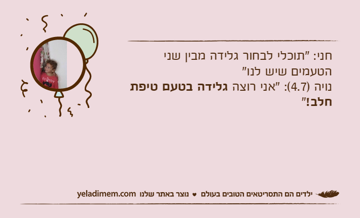 חני: "תוכלי לבחור גלידה מבין שני הטעמים שיש לנו"נויה )4.7(: "אני רוצה גלידה בטעם טיפת חלב!"
