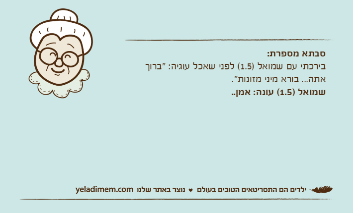 סבתא מספרת:בירכתי עם שמואל )1.5( לפני שאכל עוגיה: "ברוך אתה... בורא מיני מזונות".שמואל )1.5( עונה: אמן..
