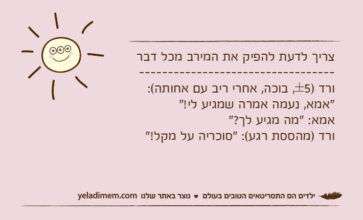 צריך לדעת להפיק את המירב מכל דבר----------------------------------ורד )±5, בוכה, אחרי ריב עם אחותה(: "אמא, נעמה אמרה שמגיע לי!"אמא: "מה מגיע לך?"ורד )מהססת רגע(: "סוכריה על מקל!"