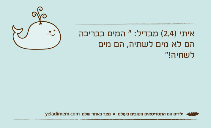 איתי )2.4( מבדיל: " המים בבריכה הם לא מים לשתיה, הם מים לשחיה!"