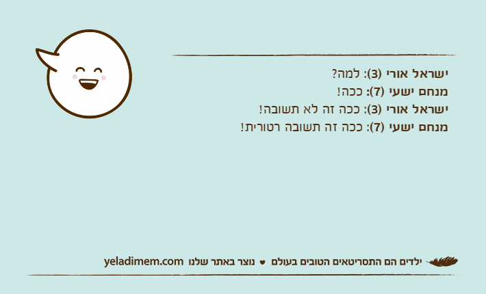 ישראל אורי )3(: למה?מנחם ישעי )7(: ככה!ישראל אורי )3(: ככה זה לא תשובה!מנחם ישעי )7(: ככה זה תשובה רטורית!