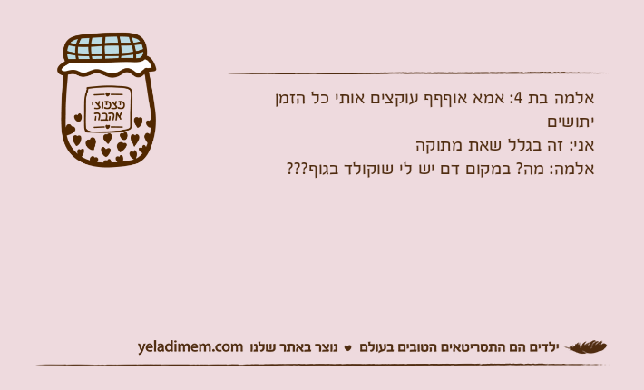 אלמה בת 4: אמא אוףףף עוקצים אותי כל הזמן יתושים אני: זה בגלל שאת מתוקהאלמה: מה? במקום דם יש לי שוקולד בגוף???