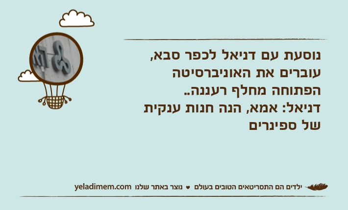 נוסעת עם דניאל לכפר סבא, עוברים את האוניברסיטה הפתוחה מחלף רעננה..דניאל: אמא, הנה חנות ענקית של ספינרים