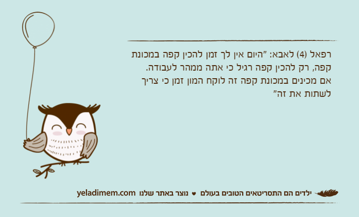 רפאל )4( לאבא: "היום אין לך זמן להכין קפה במכונת קפה, רק להכין קפה רגיל כי אתה ממהר לעבודה.אם מכינים במכונת קפה זה לוקח המון זמן כי צריך לשתות את זה"