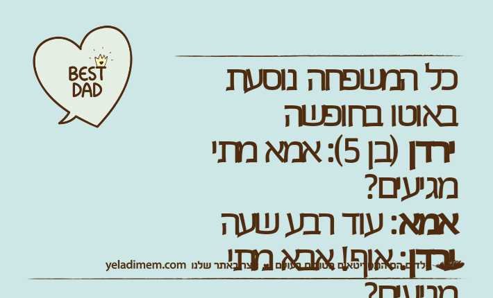 כל המשפחה נוסעת באוטו בחופשהירדן )בן 5(: אמא מתי מגיעים?אמא: עוד רבע שעהירדן: אוף! אבא מתי מגיעים?אבא: עוד 15 דקותירדן: אמא למה אמרת רבע שעה מגיעים עוד 15 דקות!