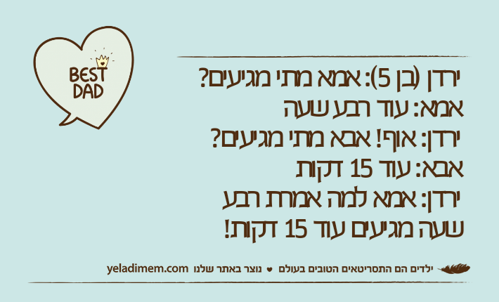 ירדן )בן 5(: אמא מתי מגיעים?אמא: עוד רבע שעהירדן: אוף! אבא מתי מגיעים?אבא: עוד 15 דקותירדן: אמא למה אמרת רבע שעה מגיעים עוד 15 דקות!
